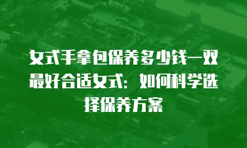 女式手拿包保养多少钱一双最好合适女式：如何科学选择保养方案