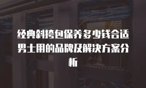 经典斜挎包保养多少钱合适男士用的品牌及解决方案分析
