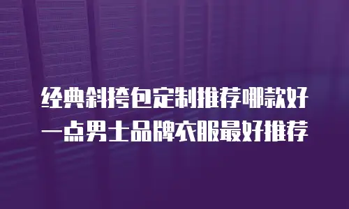 经典斜挎包定制推荐哪款好一点男士品牌衣服最好推荐