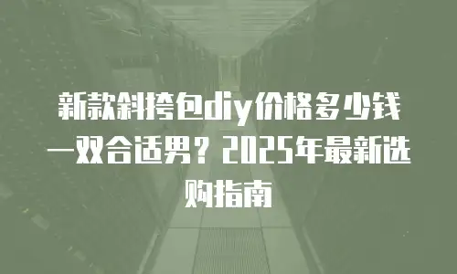 新款斜挎包diy价格多少钱一双合适男？2025年最新选购指南