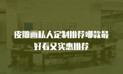 皮雕画私人定制推荐哪款最好看又实惠推荐