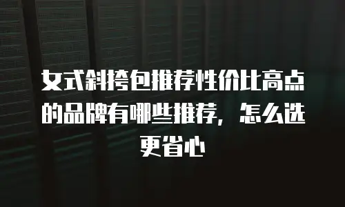 女式斜挎包推荐性价比高点的品牌有哪些推荐，怎么选更省心