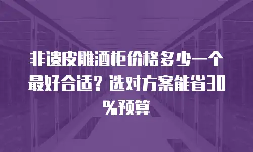 非遗皮雕酒柜价格多少一个最好合适？选对方案能省30%预算