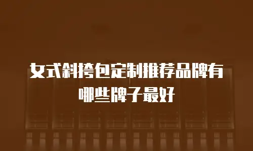 女式斜挎包定制推荐品牌有哪些牌子最好