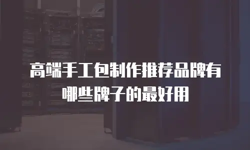 高端手工包制作推荐品牌有哪些牌子的最好用