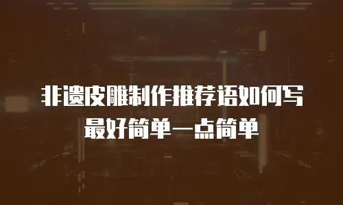 非遗皮雕制作推荐语如何写最好简单一点简单