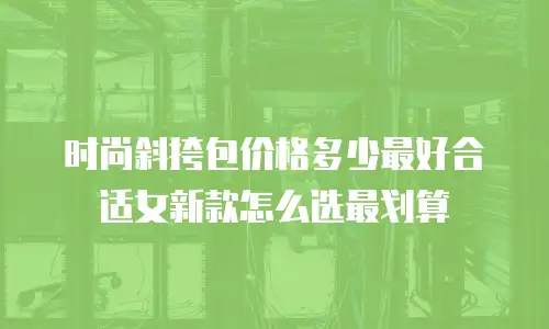 时尚斜挎包价格多少最好合适女新款怎么选最划算
