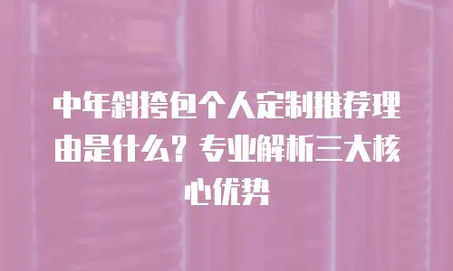 中年斜挎包个人定制推荐理由是什么？专业解析三大核心优势