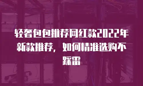 轻奢包包推荐网红款2022年新款推荐，如何精准选购不踩雷