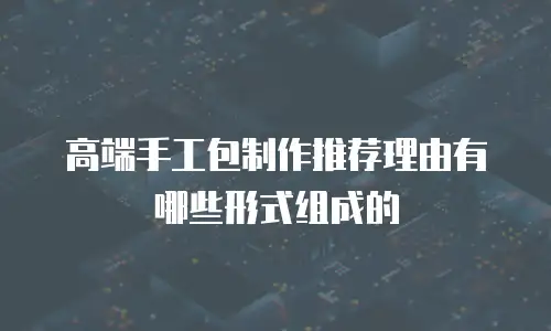 高端手工包制作推荐理由有哪些形式组成的