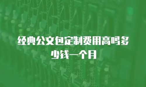 经典公文包定制费用高吗多少钱一个月