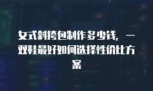 女式斜挎包制作多少钱，一双鞋最好如何选择性价比方案