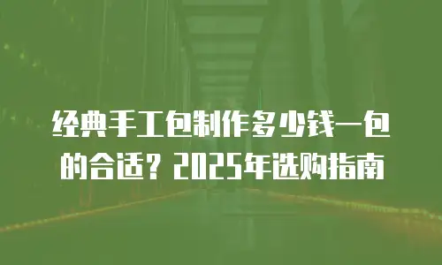 经典手工包制作多少钱一包的合适？2025年选购指南