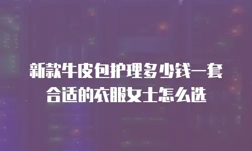 新款牛皮包护理多少钱一套合适的衣服女士怎么选