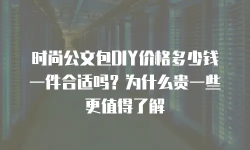 时尚公文包DIY价格多少钱一件合适吗？为什么贵一些更值得了解