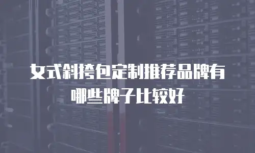 女式斜挎包定制推荐品牌有哪些牌子比较好