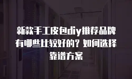 新款手工皮包diy推荐品牌有哪些比较好的？如何选择靠谱方案