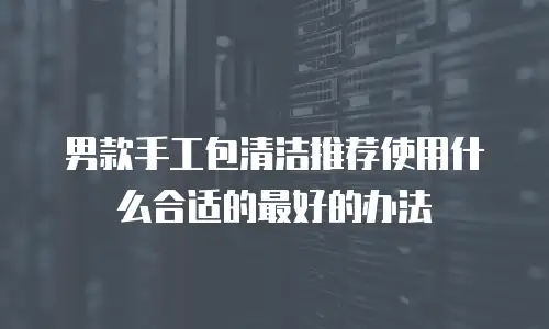 男款手工包清洁推荐使用什么合适的最好的办法