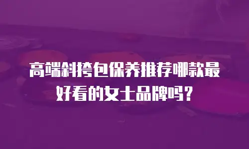 高端斜挎包保养推荐哪款最好看的女士品牌吗？