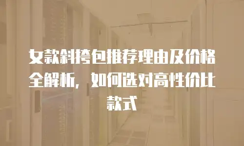 女款斜挎包推荐理由及价格全解析，如何选对高性价比款式