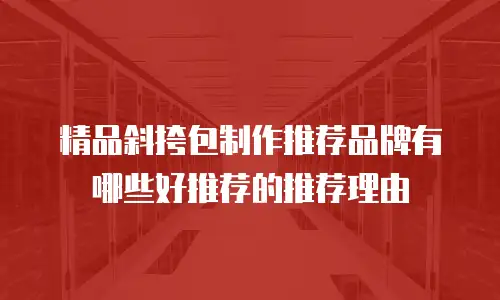 精品斜挎包制作推荐品牌有哪些好推荐的推荐理由