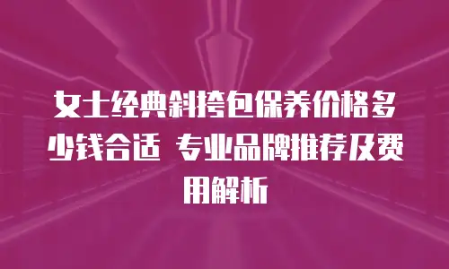 女士经典斜挎包保养价格多少钱合适 专业品牌推荐及费用解析