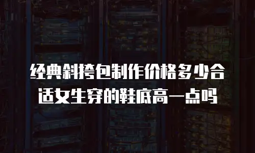 经典斜挎包制作价格多少合适女生穿的鞋底高一点吗