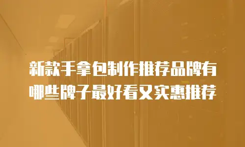 新款手拿包制作推荐品牌有哪些牌子最好看又实惠推荐