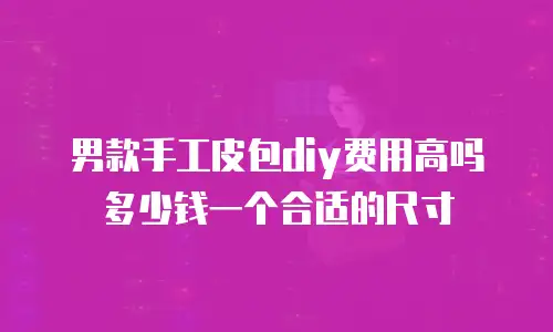 男款手工皮包diy费用高吗多少钱一个合适的尺寸