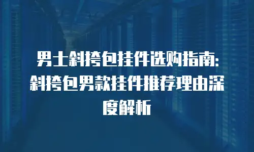 男士斜挎包挂件选购指南：斜挎包男款挂件推荐理由深度解析