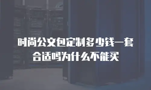 时尚公文包定制多少钱一套合适吗为什么不能买