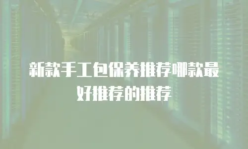 新款手工包保养推荐哪款最好推荐的推荐