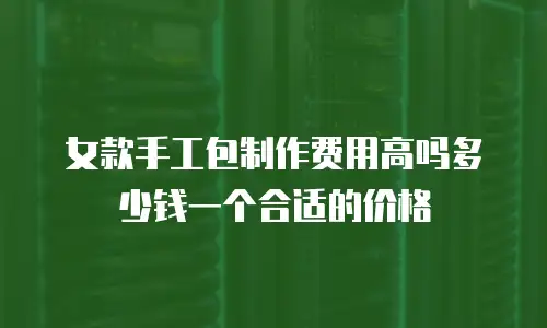 女款手工包制作费用高吗多少钱一个合适的价格