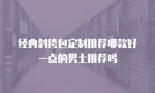 经典斜挎包定制推荐哪款好一点的男士推荐吗