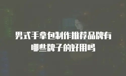 男式手拿包制作推荐品牌有哪些牌子的好用吗