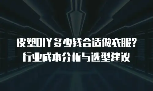 皮塑DIY多少钱合适做衣服？行业成本分析与选型建议