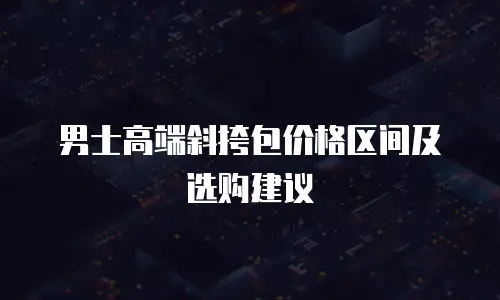 男士高端斜挎包价格区间及选购建议
