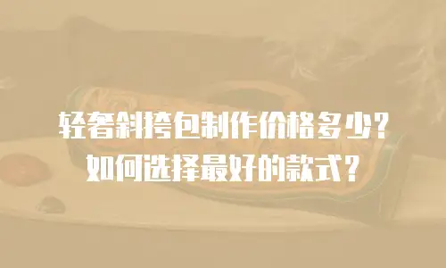 轻奢斜挎包制作价格多少？如何选择最好的款式？