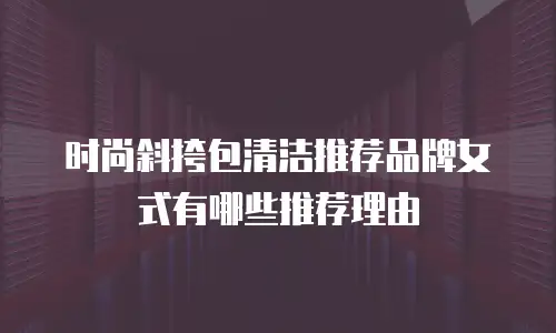 时尚斜挎包清洁推荐品牌女式有哪些推荐理由