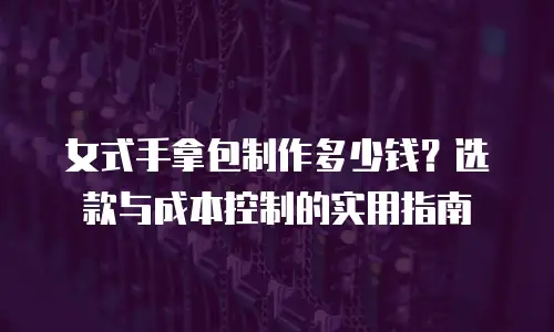 女式手拿包制作多少钱？选款与成本控制的实用指南