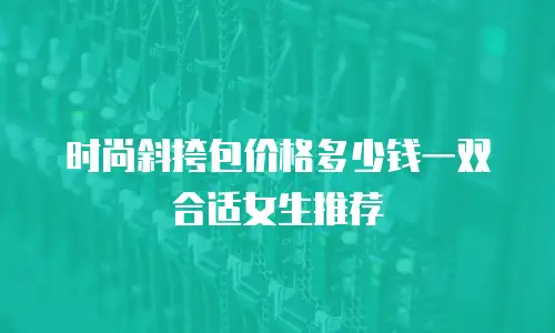 时尚斜挎包价格多少钱一双合适女生推荐