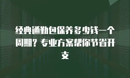 经典通勤包保养多少钱一个周期？专业方案帮你节省开支