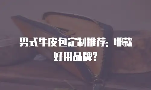 男式牛皮包定制推荐: 哪款好用品牌?