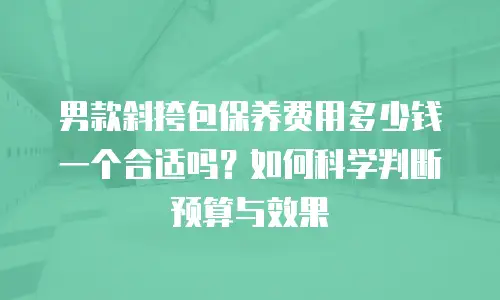 男款斜挎包保养费用多少钱一个合适吗？如何科学判断预算与效果