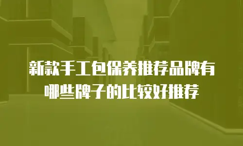 新款手工包保养推荐品牌有哪些牌子的比较好推荐