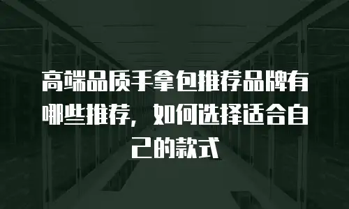 高端品质手拿包推荐品牌有哪些推荐，如何选择适合自己的款式