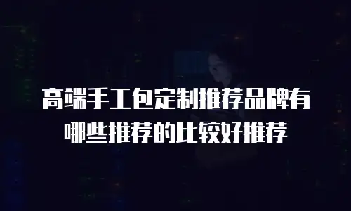 高端手工包定制推荐品牌有哪些推荐的比较好推荐