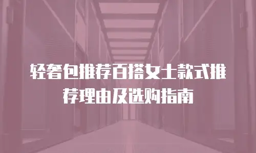 轻奢包推荐百搭女士款式推荐理由及选购指南