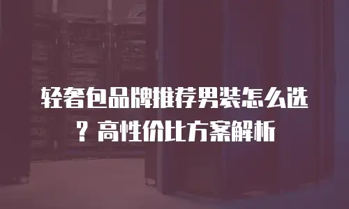 轻奢包品牌推荐男装怎么选？高性价比方案解析