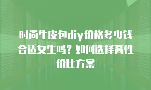 时尚牛皮包diy价格多少钱合适女生吗？如何选择高性价比方案